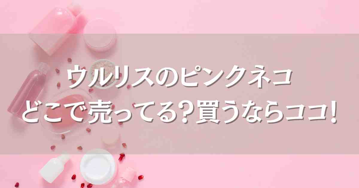 ウルリスのピンクネコはどこで売ってる？マツキヨなど市販で買える店舗や取扱店まとめ