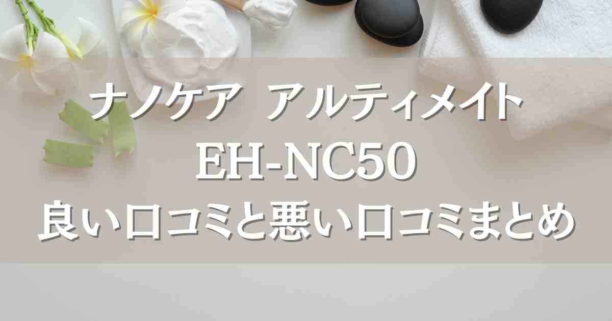 ナノケア アルティメイトEH-NC50の口コミは？効果や使用感、使い方について徹底まとめ！