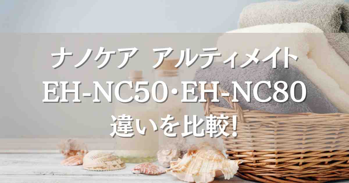 ナノケア アルティメイトEH-NC50とEH-NC80の違いを比較！どっちがいいのかまとめ