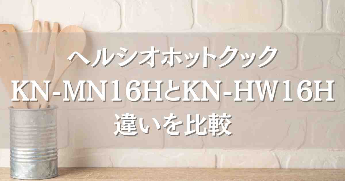 ヘルシオホットクックKN-MN16HとKN-HW16Hの違いを比較！withシリーズとproシリーズはどっちがいい？