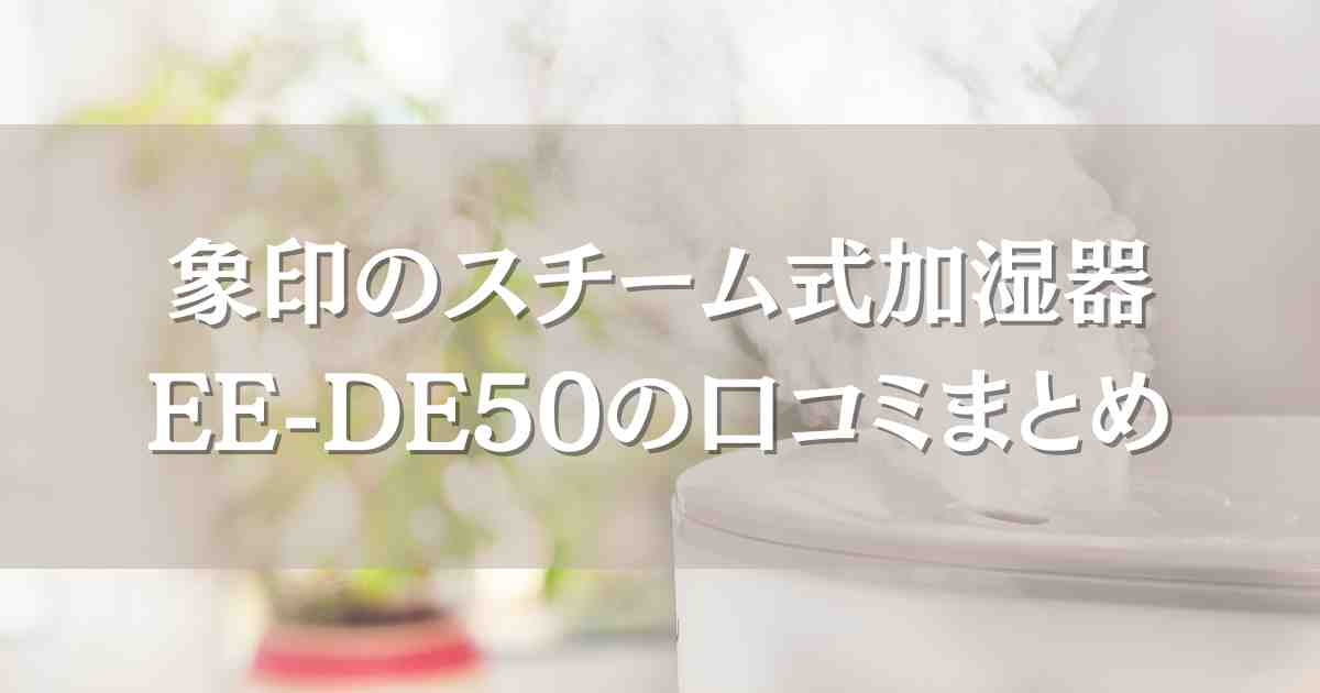 象印のスチーム式加湿器EE-DE50口コミ！お手入れ&掃除が簡単でストレスフリーな生活に。