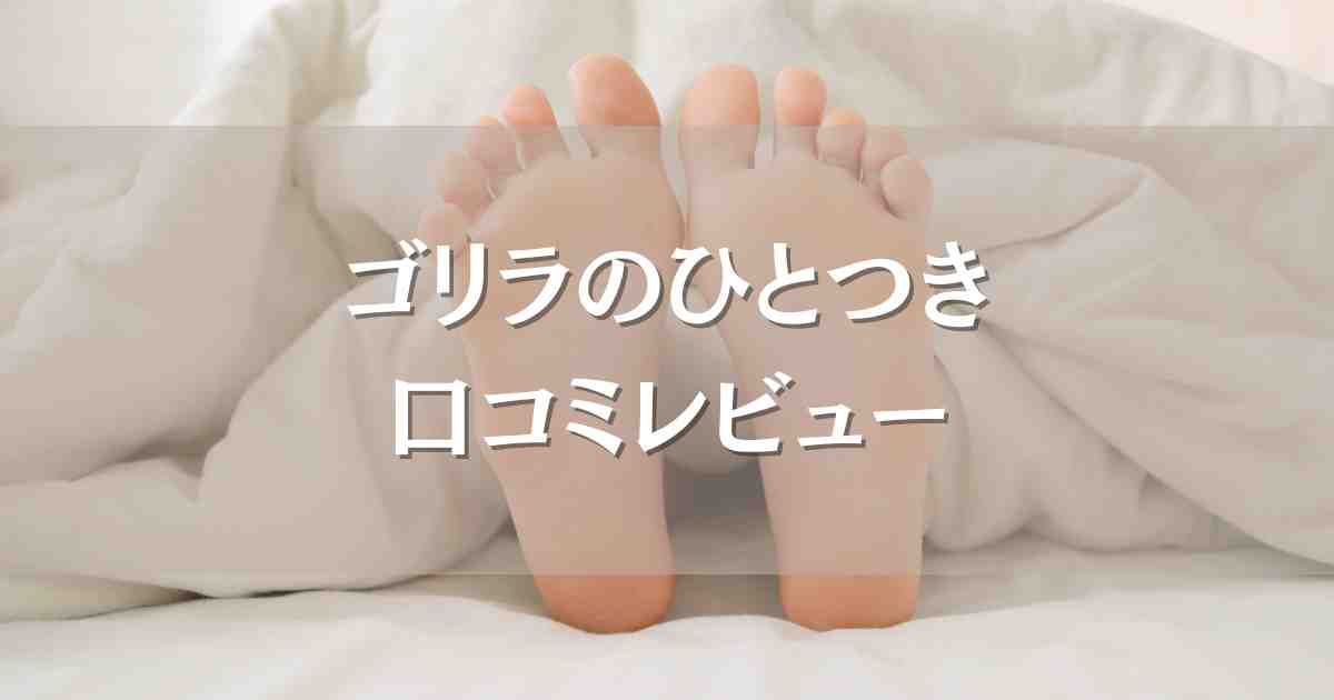 ゴリラのひとつき口コミレビュー！足裏への効果がやみつきになる人続出中の理由を徹底調査