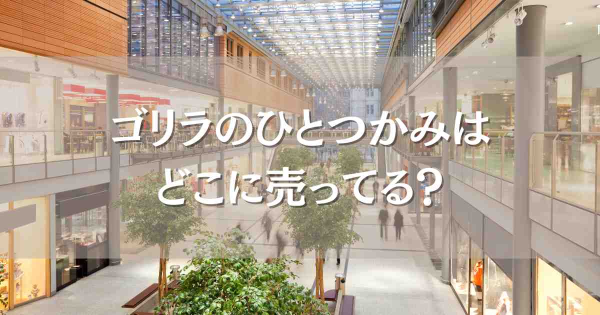 ゴリラのひとつかみはどこに売ってる？店舗で在庫があるのはヨドバシ？ビックカメラ？ドンキはどう？