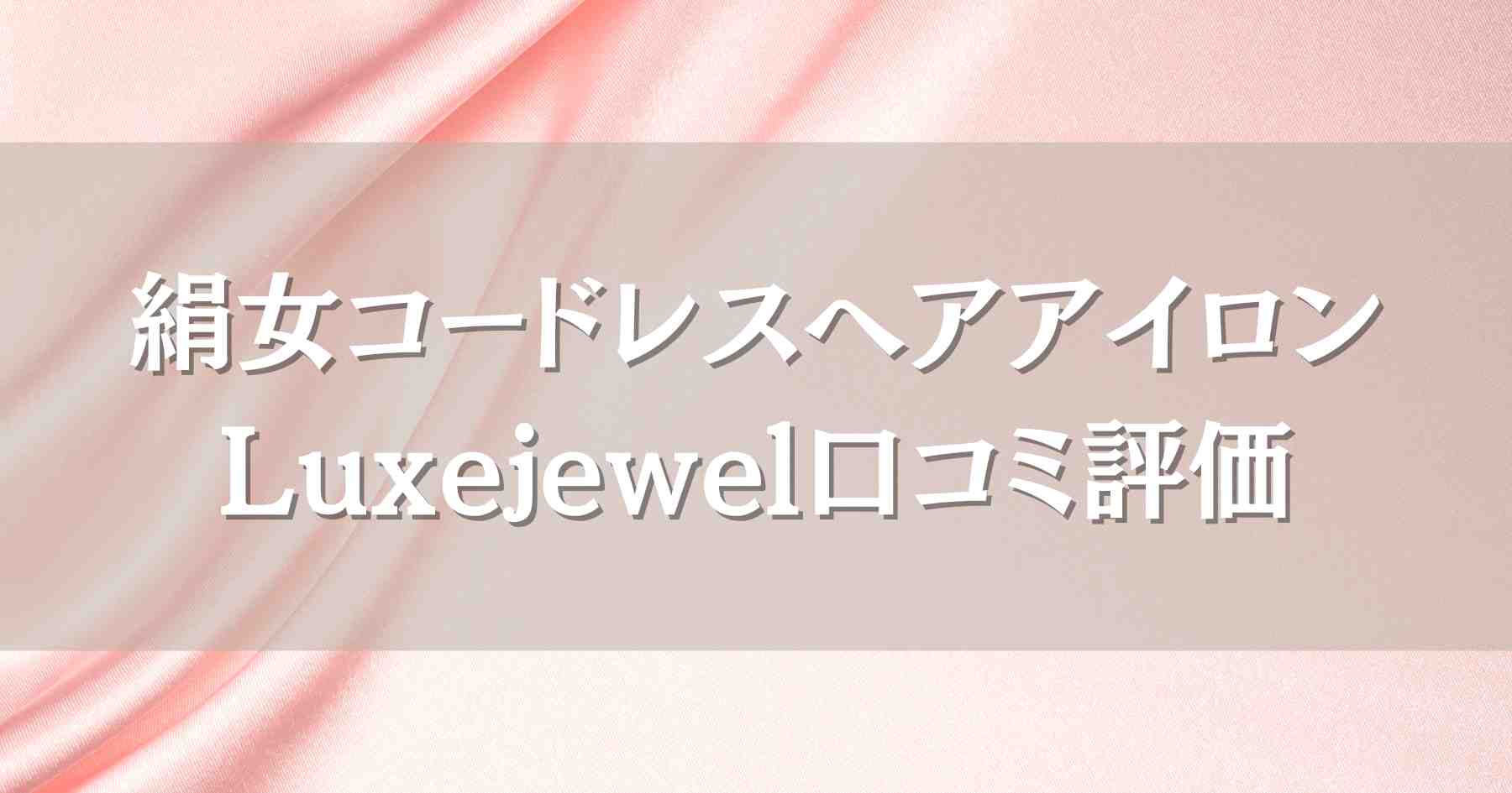 絹女コードレスヘアアイロンLuxejewelの口コミ評価！メリットやデメリットもあわせて紹介